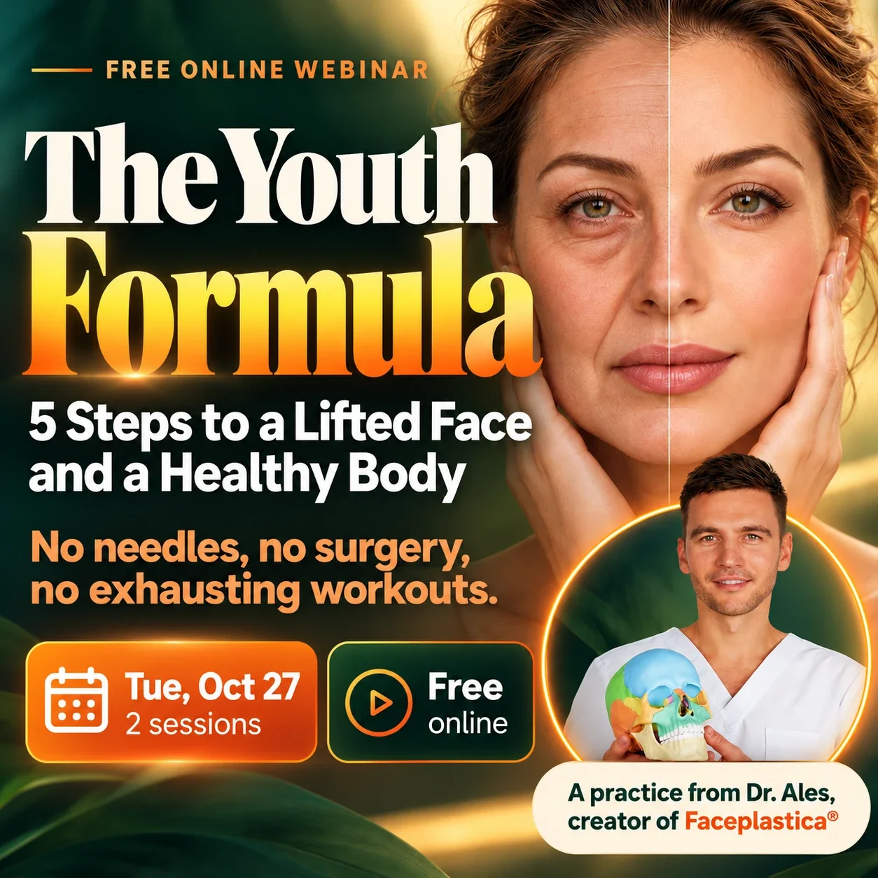 The Youth Formula: 5 Steps to a Lifted Face and a Healthy Body. Free online webinar, Tue, Oct 27, 2 sessions. No needles, no surgery, no exhausting workouts. A practice from Dr. Ales, creator of Faceplastica®